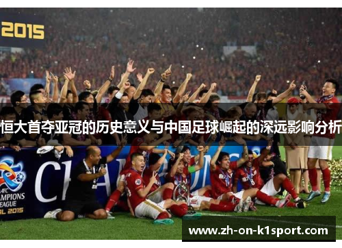 恒大首夺亚冠的历史意义与中国足球崛起的深远影响分析
