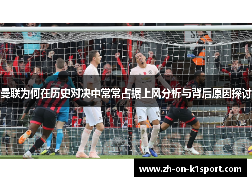 曼联为何在历史对决中常常占据上风分析与背后原因探讨 曼联为何在历史对决中常常占据上风分析与背后原因探讨