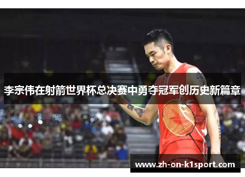 李宗伟在射箭世界杯总决赛中勇夺冠军创历史新篇章 李宗伟在射箭世界杯总决赛中勇夺冠军创历史新篇章