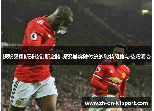 探秘桑切斯球技创新之路 探索其突破传统的独特风格与技巧演变