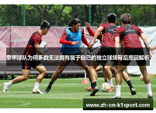 意甲球队为何多数无法拥有属于自己的独立球场背后原因解析