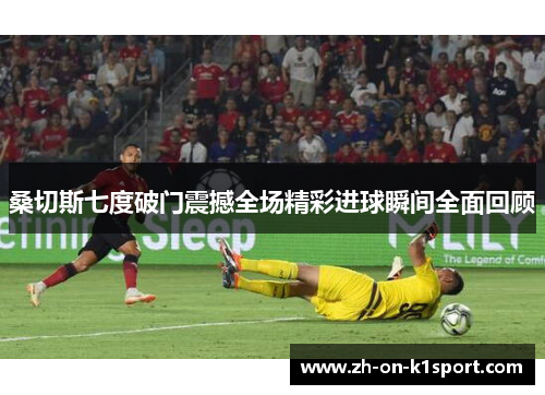 桑切斯七度破门震撼全场精彩进球瞬间全面回顾
