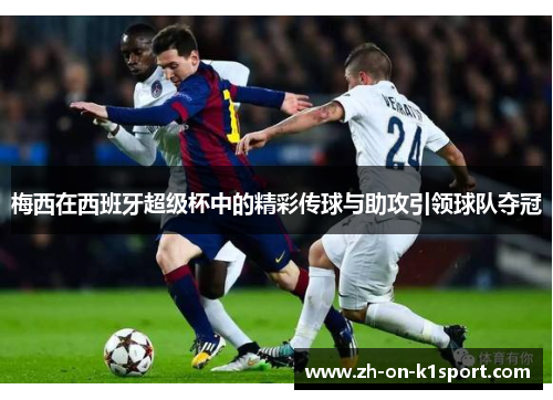 梅西在西班牙超级杯中的精彩传球与助攻引领球队夺冠