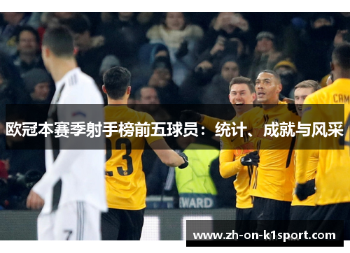 欧冠本赛季射手榜前五球员:统计、成就与风采 欧冠本赛季射手榜前五球员:统计、成就与风采