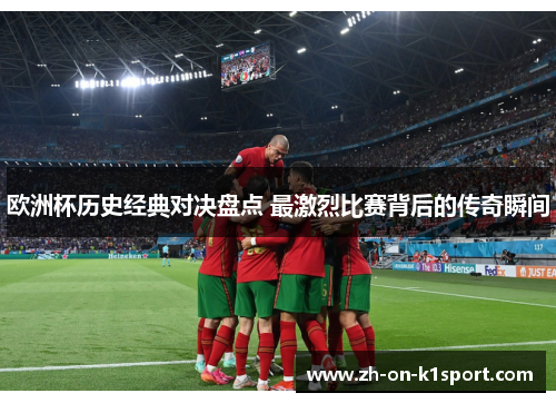 欧洲杯历史经典对决盘点 最激烈比赛背后的传奇瞬间