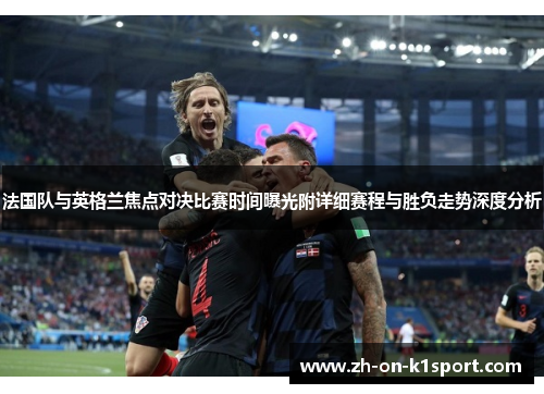 法国队与英格兰焦点对决比赛时间曝光附详细赛程与胜负走势深度分析