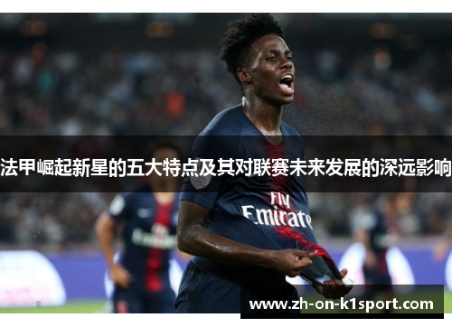 法甲崛起新星的五大特点及其对联赛未来发展的深远影响 法甲崛起新星的五大特点及其对联赛未来发展的深远影响