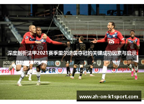 深度剖析法甲2021赛季里尔逆袭夺冠的关键成功因素与启示