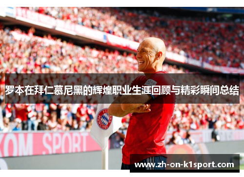 罗本在拜仁慕尼黑的辉煌职业生涯回顾与精彩瞬间总结