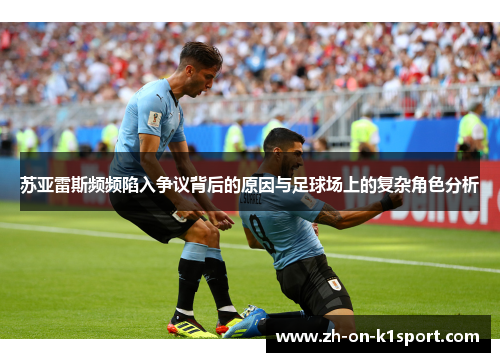苏亚雷斯频频陷入争议背后的原因与足球场上的复杂角色分析