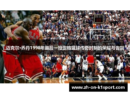 迈克尔·乔丹1998年最后一投定格篮球传奇时刻的荣耀与告别