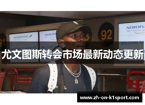 尤文图斯转会市场最新动态更新 尤文图斯转会市场最新动态更新