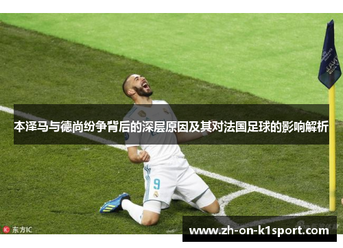 本泽马与德尚纷争背后的深层原因及其对法国足球的影响解析 本泽马与德尚纷争背后的深层原因及其对法国足球的影响解析