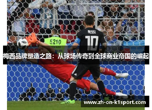 梅西品牌塑造之路：从球场传奇到全球商业帝国的崛起