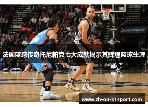 法国篮球传奇托尼帕克七大成就揭示其辉煌篮球生涯