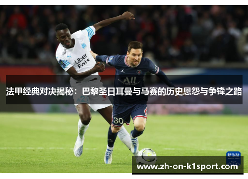 法甲经典对决揭秘:巴黎圣日耳曼与马赛的历史恩怨与争锋之路 法甲经典对决揭秘:巴黎圣日耳曼与马赛的历史恩怨与争锋之路