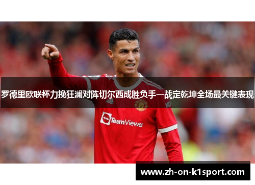 罗德里欧联杯力挽狂澜对阵切尔西成胜负手一战定乾坤全场最关键表现 罗德里欧联杯力挽狂澜对阵切尔西成胜负手一战定乾坤全场最关键表现