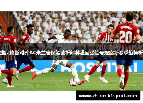 维尼修斯对阵AC米兰表现解读折射英超回暖信号观察新赛季趋势析