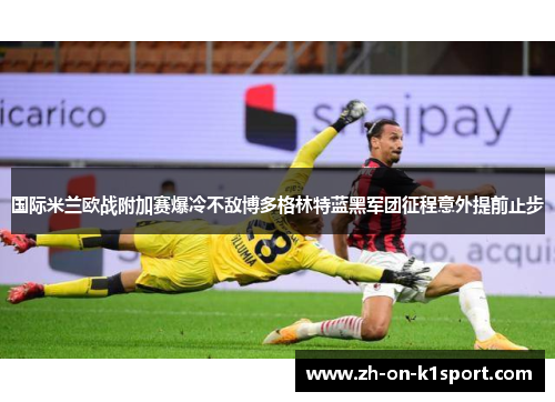 国际米兰欧战附加赛爆冷不敌博多格林特蓝黑军团征程意外提前止步 国际米兰欧战附加赛爆冷不敌博多格林特蓝黑军团征程意外提前止步