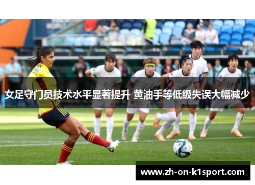 女足守门员技术水平显著提升 黄油手等低级失误大幅减少 女足守门员技术水平显著提升 黄油手等低级失误大幅减少