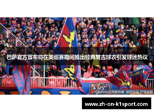 巴萨官方宣布将在美巡赛期间推出经典复古球衣引发球迷热议 巴萨官方宣布将在美巡赛期间推出经典复古球衣引发球迷热议