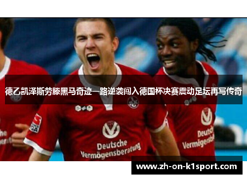 德乙凯泽斯劳滕黑马奇迹一路逆袭闯入德国杯决赛震动足坛再写传奇 德乙凯泽斯劳滕黑马奇迹一路逆袭闯入德国杯决赛震动足坛再写传奇