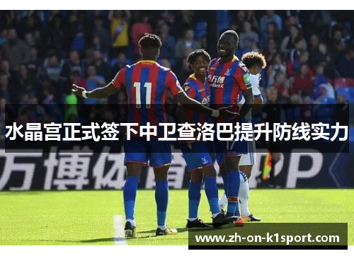 水晶宫正式签下中卫查洛巴提升防线实力 水晶宫正式签下中卫查洛巴提升防线实力