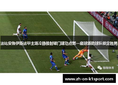 法比安鲁伊斯法甲主场冷静推射破门建功点燃一座球场助球队锁定胜局 法比安鲁伊斯法甲主场冷静推射破门建功点燃一座球场助球队锁定胜局