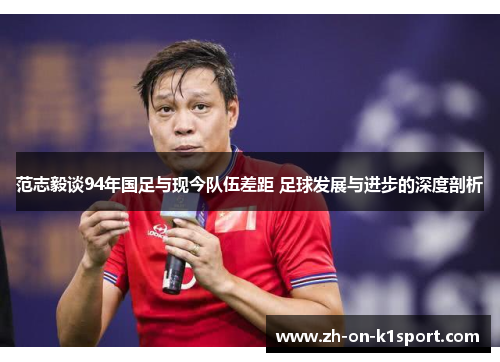 范志毅谈94年国足与现今队伍差距 足球发展与进步的深度剖析