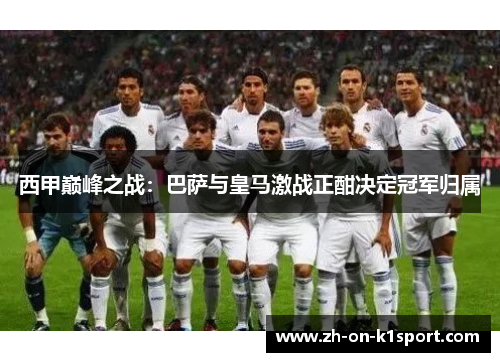 西甲巅峰之战：巴萨与皇马激战正酣决定冠军归属