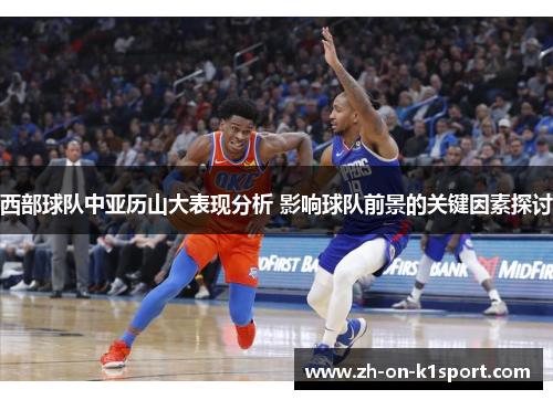 西部球队中亚历山大表现分析 影响球队前景的关键因素探讨