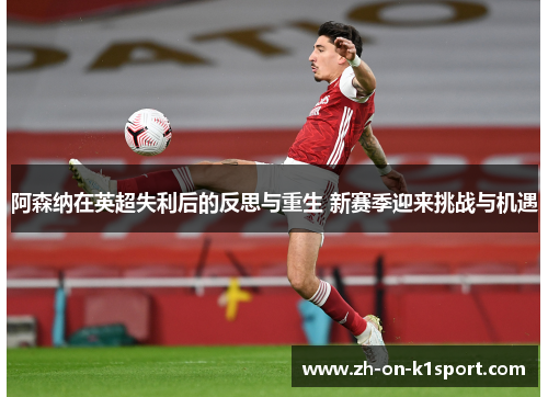 阿森纳在英超失利后的反思与重生 新赛季迎来挑战与机遇 阿森纳在英超失利后的反思与重生 新赛季迎来挑战与机遇