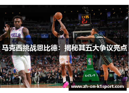 马克西挑战恩比德:揭秘其五大争议亮点 马克西挑战恩比德:揭秘其五大争议亮点