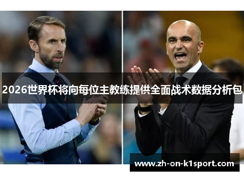 2026世界杯将向每位主教练提供全面战术数据分析包