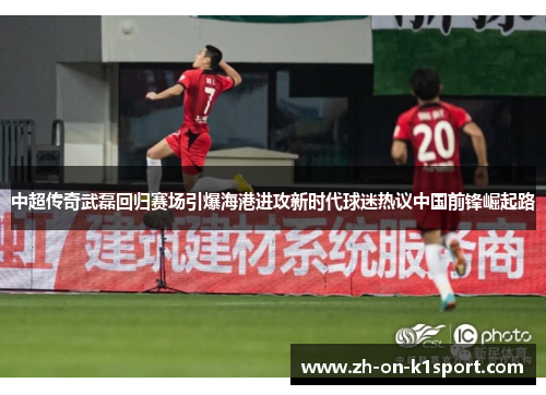 中超传奇武磊回归赛场引爆海港进攻新时代球迷热议中国前锋崛起路