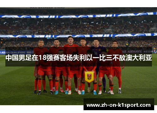 中国男足在18强赛客场失利以一比三不敌澳大利亚