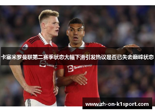 卡塞米罗曼联第二赛季状态大幅下滑引发热议是否已失去巅峰状态 卡塞米罗曼联第二赛季状态大幅下滑引发热议是否已失去巅峰状态