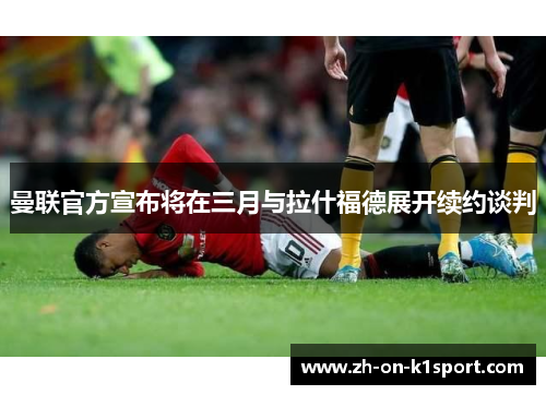 曼联官方宣布将在三月与拉什福德展开续约谈判